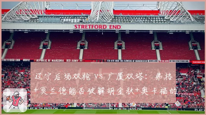 辽宁后场双枪 vs 广厦双塔：弗格+莫兰德能否破解胡金秋+奥卡福的内线组合？