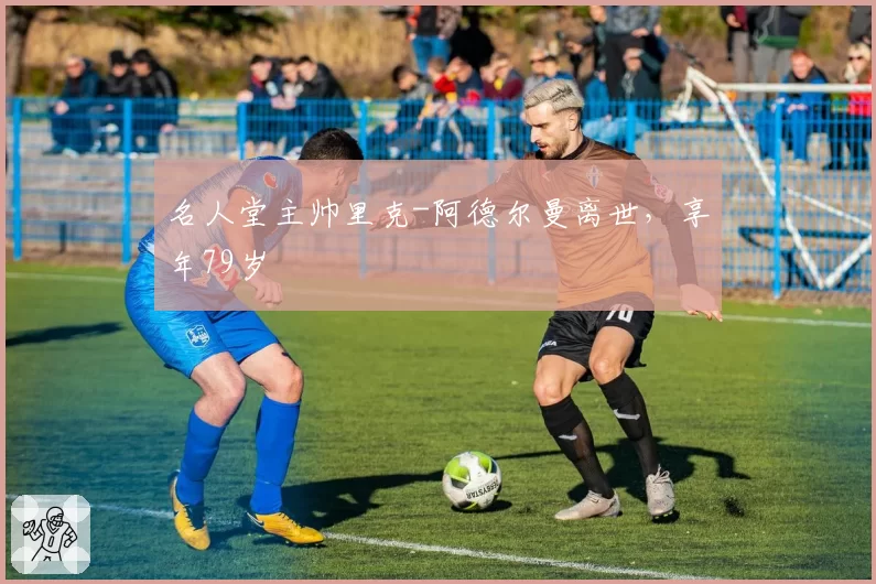 名人堂主帅里克-阿德尔曼离世，享年79岁