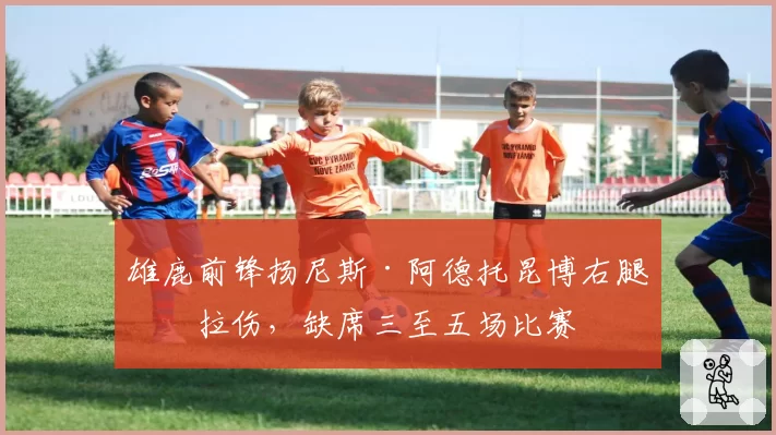 雄鹿前锋扬尼斯·阿德托昆博右腿筋拉伤，缺席三至五场比赛