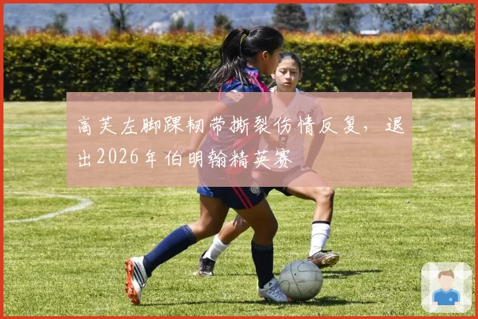 高芙左脚踝韧带撕裂伤情反复，退出2026年伯明翰精英赛