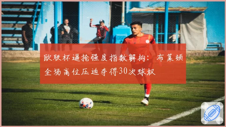 欧联杯逼抢强度指数解构：布莱顿全场高位压迫夺得30次球权