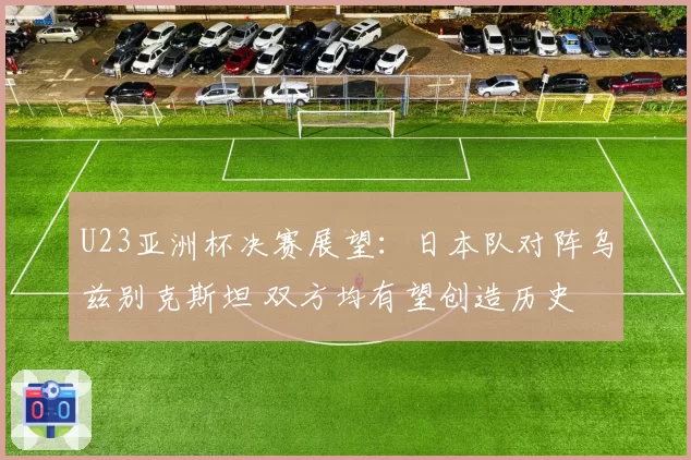 U23亚洲杯决赛展望：日本队对阵乌兹别克斯坦 双方均有望创造历史
