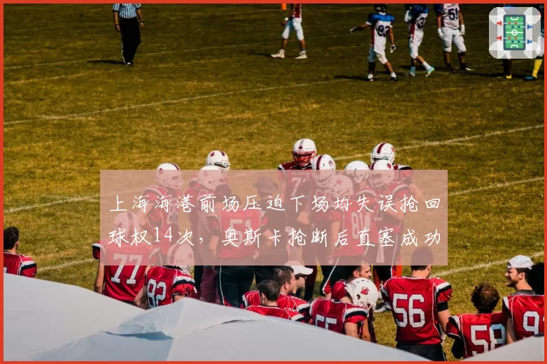 上海海港前场压迫下场均失误抢回球权14次，奥斯卡抢断后直塞成功率82%