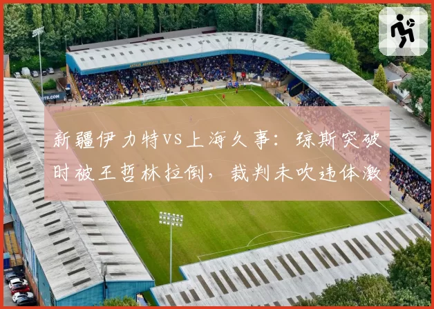 新疆伊力特vs上海久事：琼斯突破时被王哲林拉倒，裁判未吹违体激怒阿的江