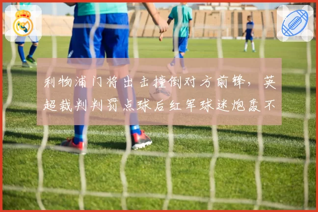 利物浦门将出击撞倒对方前锋，英超裁判判罚点球后红军球迷炮轰不公