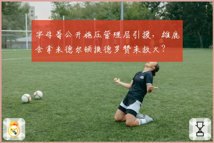 字母哥公开施压管理层引援，雄鹿会拿米德尔顿换德罗赞来救火？