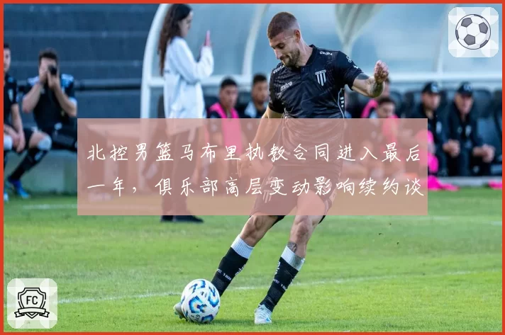 北控男篮马布里执教合同进入最后一年，俱乐部高层变动影响续约谈判？