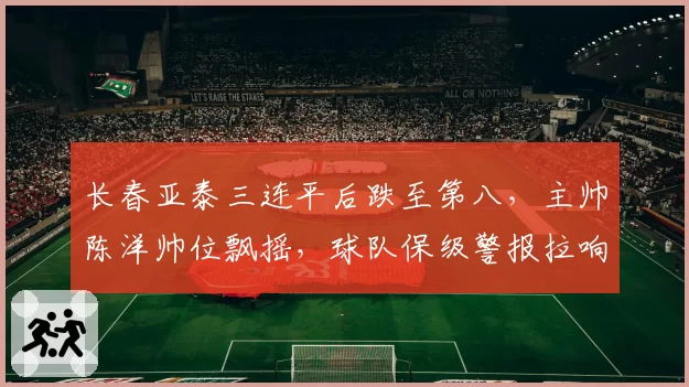 长春亚泰三连平后跌至第八，主帅陈洋帅位飘摇，球队保级警报拉响？
