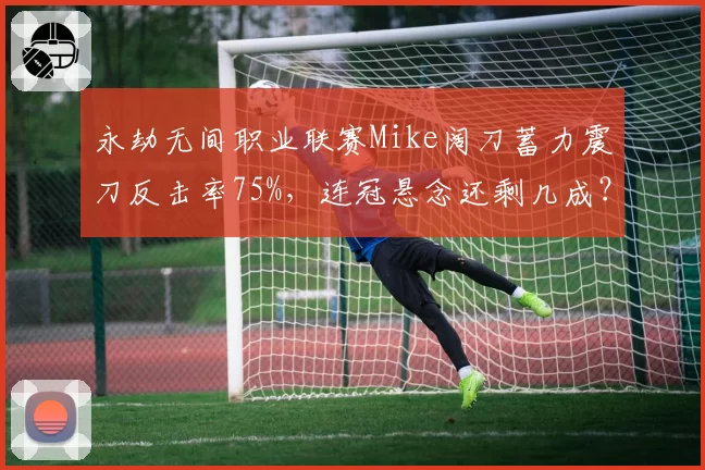永劫无间职业联赛Mike阔刀蓄力震刀反击率75%，连冠悬念还剩几成？