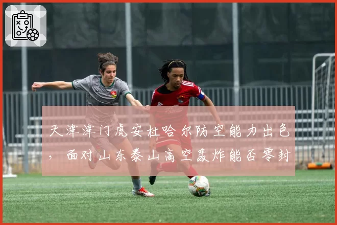 天津津门虎安杜哈尔防空能力出色，面对山东泰山高空轰炸能否零封？