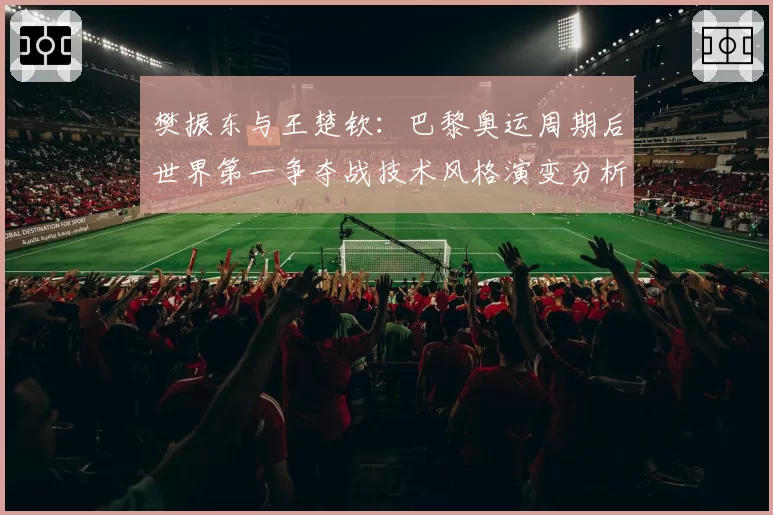樊振东与王楚钦：巴黎奥运周期后世界第一争夺战技术风格演变分析
