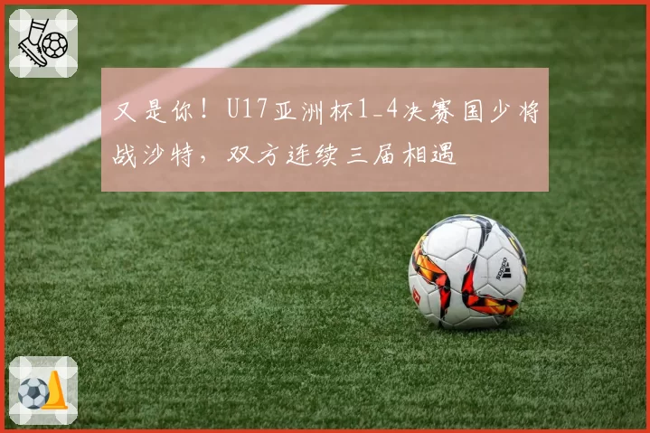 又是你！U17亚洲杯1_4决赛国少将战沙特，双方连续三届相遇
