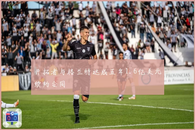 开拓者与格兰特达成五年1.6亿美元续约合同