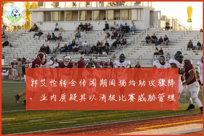郭艾伦转会传闻期间场均助攻骤降，业内质疑其以消极比赛威胁管理层顶薪续约